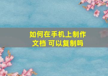 如何在手机上制作文档 可以复制吗